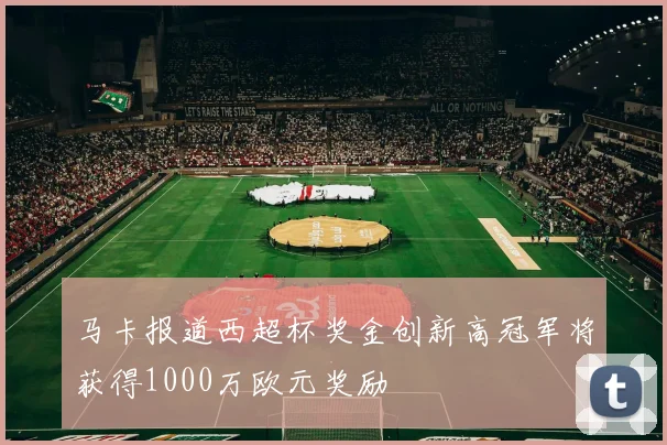 马卡报道西超杯奖金创新高冠军将获得1000万欧元奖励
