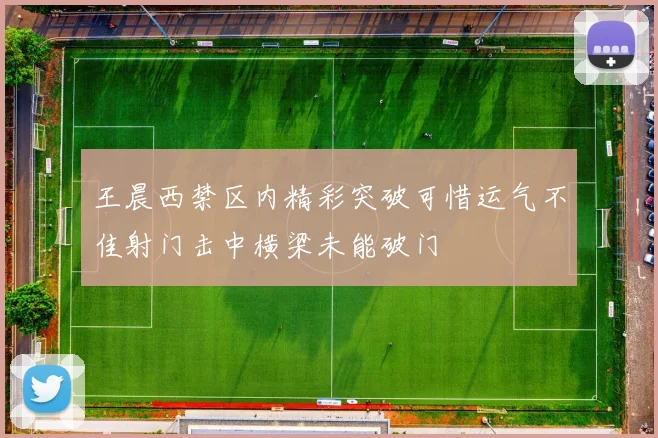王晨西禁区内精彩突破可惜运气不佳射门击中横梁未能破门