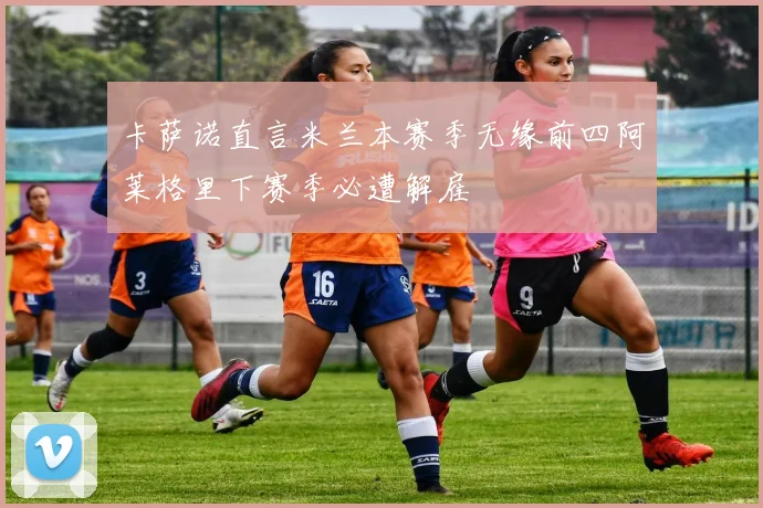 卡萨诺直言米兰本赛季无缘前四阿莱格里下赛季必遭解雇