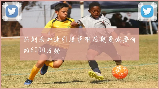热刺或加速引进萨维尼奥曼城要价约6000万镑