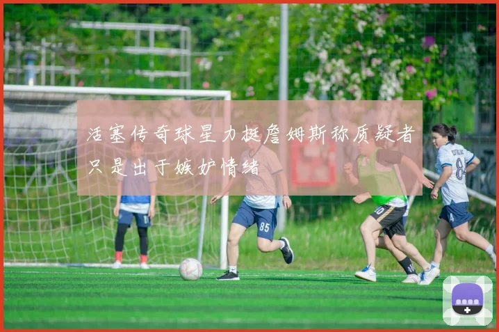活塞传奇球星力挺詹姆斯称质疑者只是出于嫉妒情绪