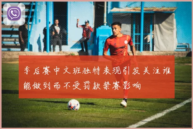 季后赛中文班独特表现引发关注谁能做到而不受罚款禁赛影响