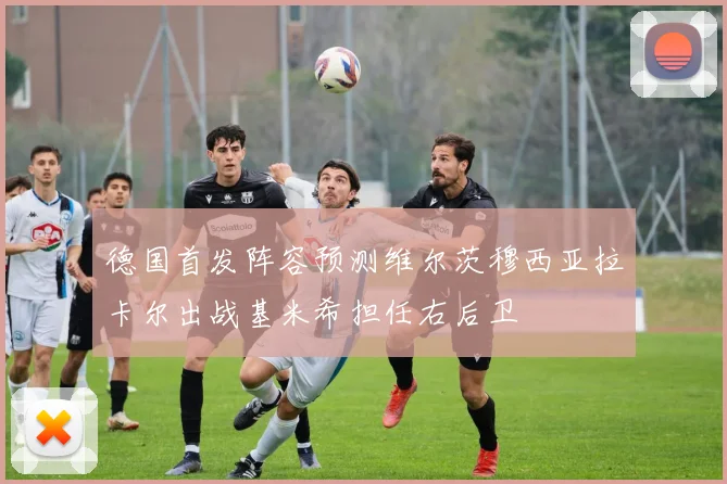 德国首发阵容预测维尔茨穆西亚拉卡尔出战基米希担任右后卫
