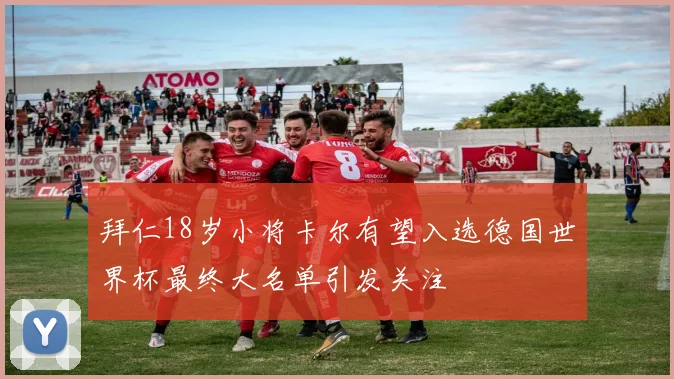 拜仁18岁小将卡尔有望入选德国世界杯最终大名单引发关注