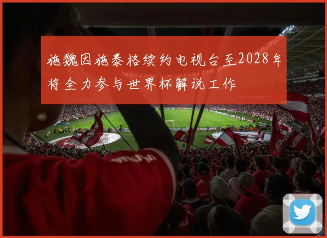 施魏因施泰格续约电视台至2028年将全力参与世界杯解说工作