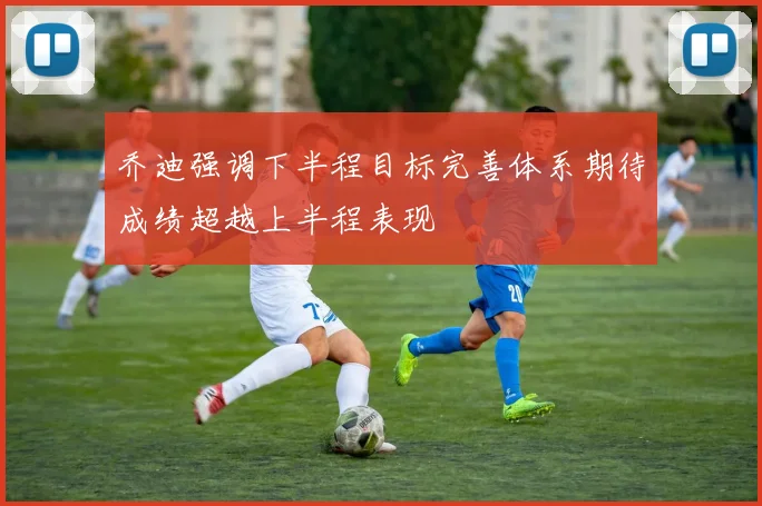 乔迪强调下半程目标完善体系期待成绩超越上半程表现
