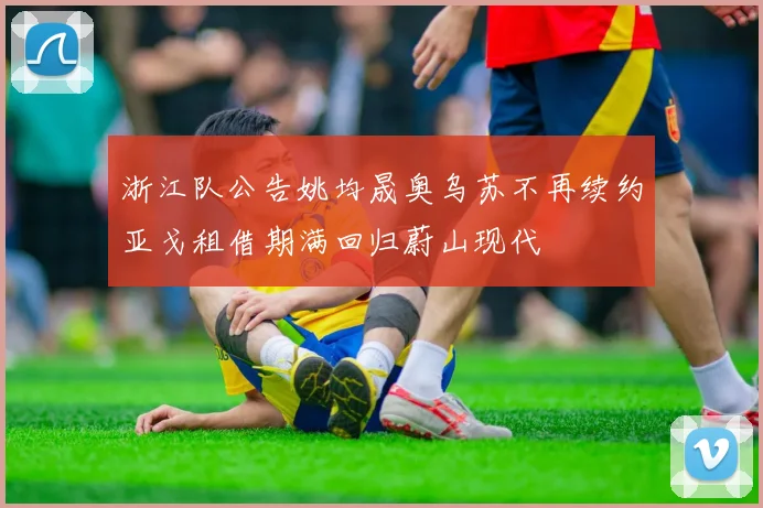 浙江队公告姚均晟奥乌苏不再续约亚戈租借期满回归蔚山现代