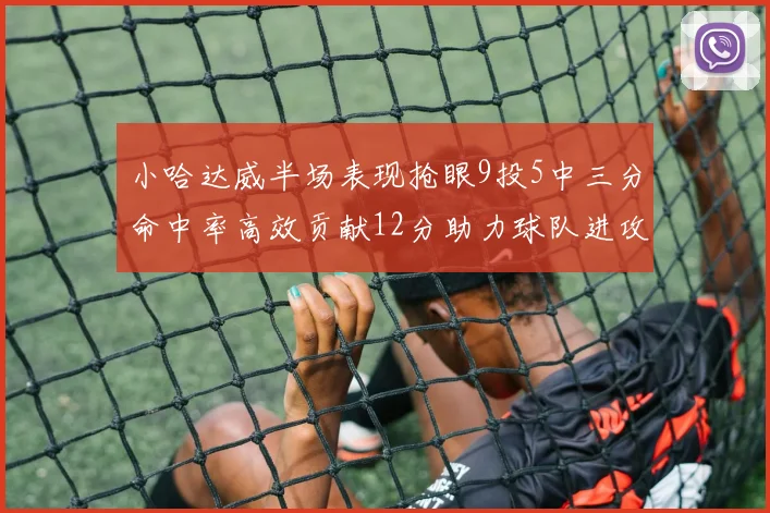 小哈达威半场表现抢眼9投5中三分命中率高效贡献12分助力球队进攻