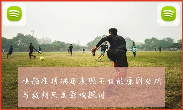 快船在顶端局表现不佳的原因分析与裁判尺度影响探讨