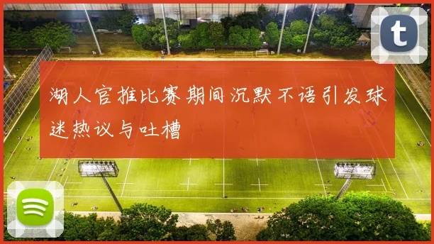 湖人官推比赛期间沉默不语引发球迷热议与吐槽