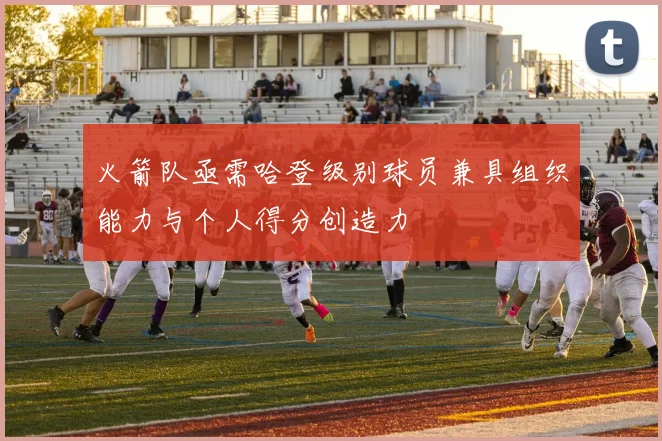 火箭队亟需哈登级别球员兼具组织能力与个人得分创造力