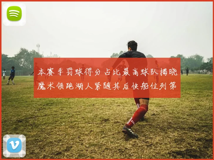 本赛季罚球得分占比最高球队揭晓魔术领跑湖人紧随其后快船位列第四