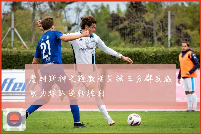 詹姆斯神之瞪激活艾顿三分群发威助力球队逆转胜利