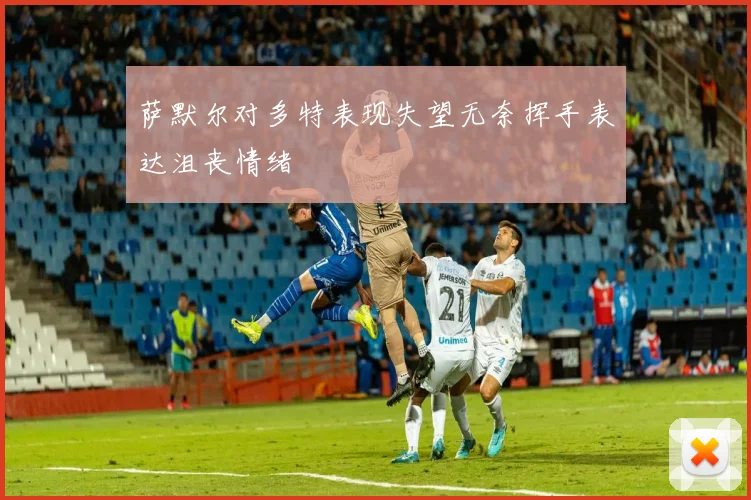 萨默尔对多特表现失望无奈挥手表达沮丧情绪