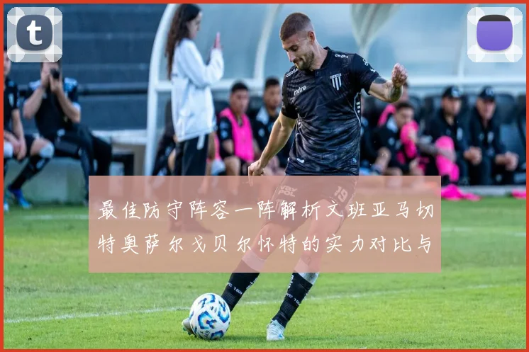 最佳防守阵容一阵解析文班亚马切特奥萨尔戈贝尔怀特的实力对比与展望
