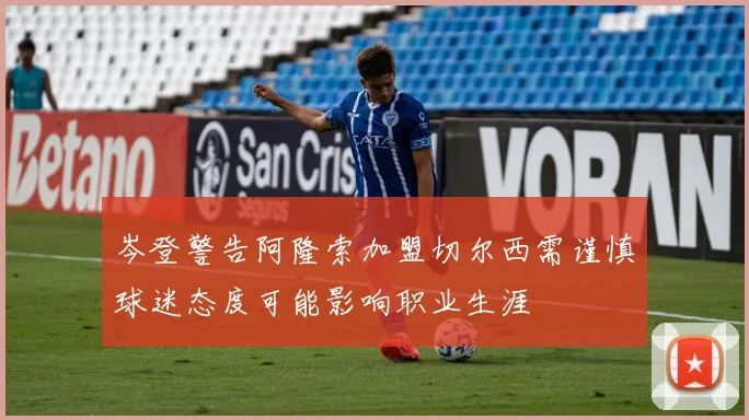 岑登警告阿隆索加盟切尔西需谨慎球迷态度可能影响职业生涯